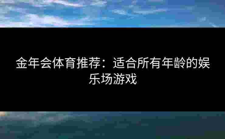 金年会体育推荐：适合所有年龄的娱乐场游戏