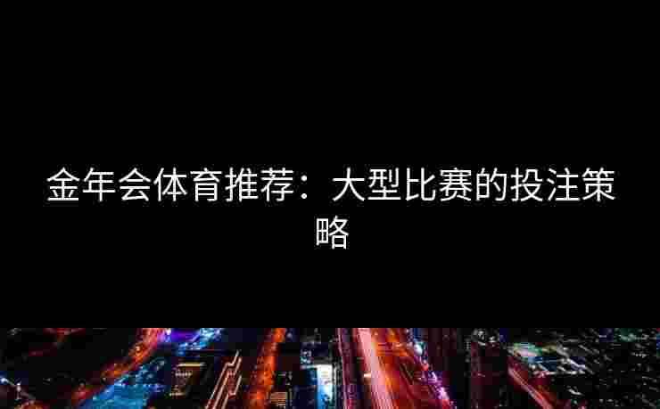 金年会体育推荐：大型比赛的投注策略