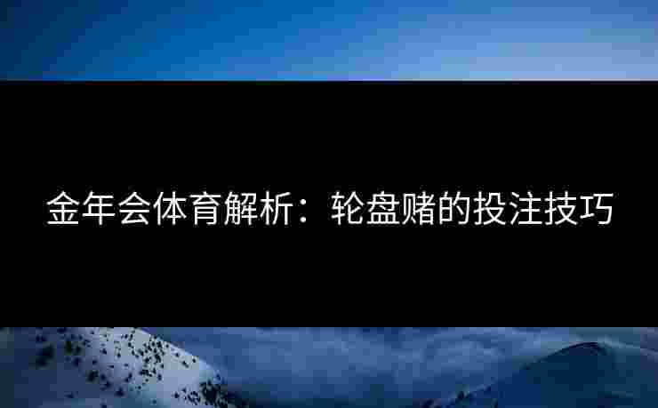 金年会体育解析：轮盘赌的投注技巧