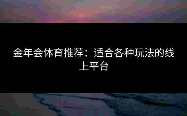 金年会体育推荐：适合各种玩法的线上平台