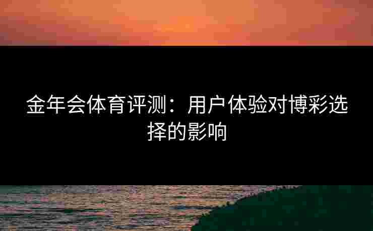 金年会体育评测：用户体验对博彩选择的影响