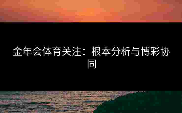 金年会体育关注：根本分析与博彩协同