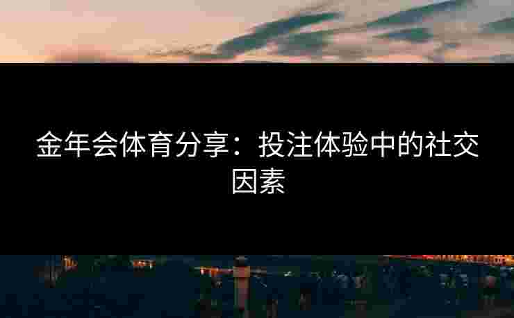 金年会体育分享：投注体验中的社交因素
