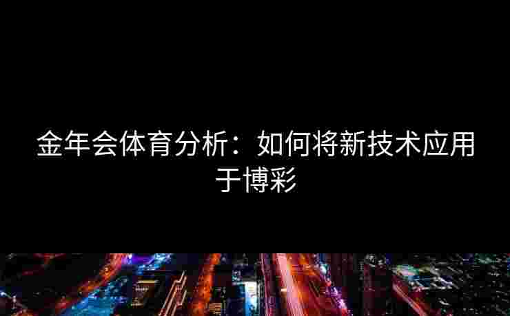 金年会体育分析:如何将新技术应用于博彩 金年会体育分析:如何将新技术应用于博彩