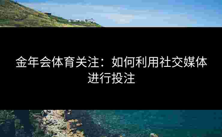 金年会体育关注：如何利用社交媒体进行投注
