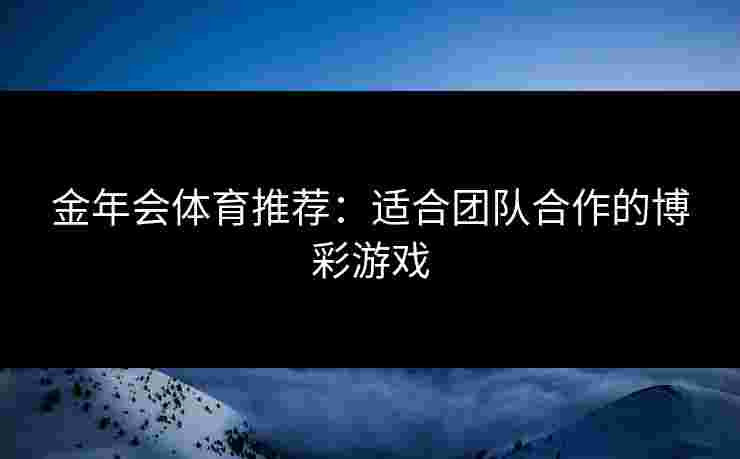 金年会体育推荐：适合团队合作的博彩游戏