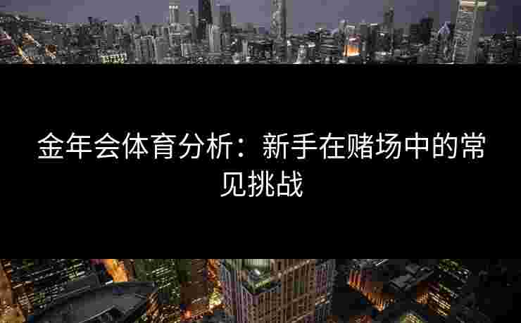 金年会体育分析：新手在赌场中的常见挑战
