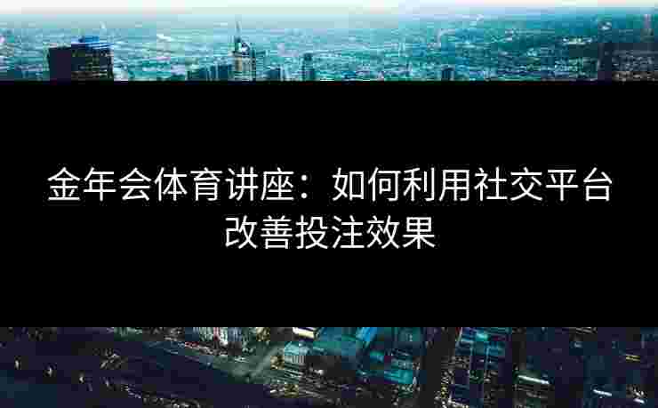 金年会体育讲座：如何利用社交平台改善投注效果