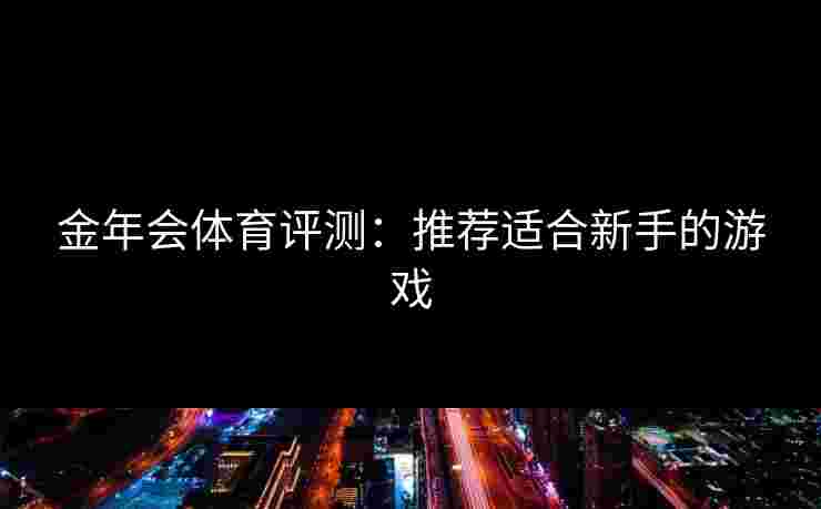 金年会体育评测：推荐适合新手的游戏